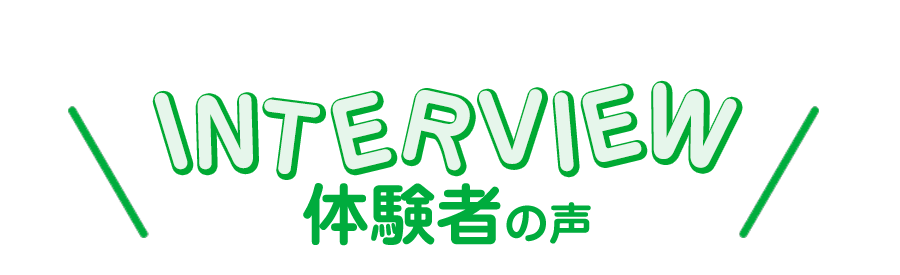 INTERVIEW @Piece of cake体験者の声