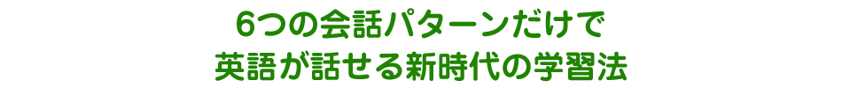 6つの会話パターンだけで英語が話せる新時代の学習法